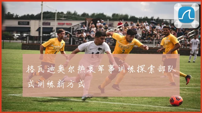 格瓦迪奥尔热衷军事训练探索部队式训练新方式