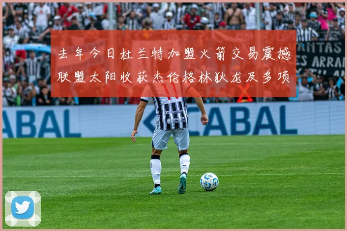 去年今日杜兰特加盟火箭交易震撼联盟太阳收获杰伦格林狄龙及多项选秀权