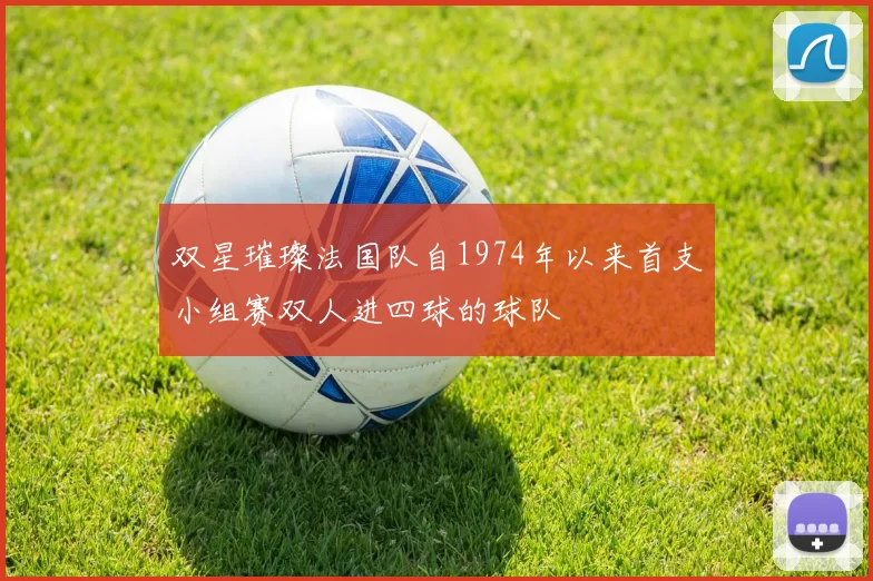 双星璀璨法国队自1974年以来首支小组赛双人进四球的球队