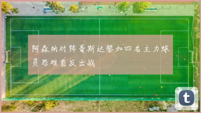 阿森纳对阵哥斯达黎加四名主力球员恐难首发出战