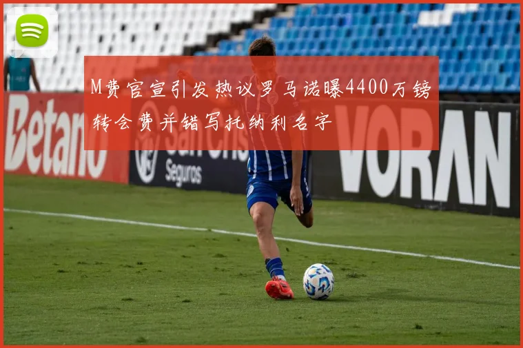 M费官宣引发热议罗马诺曝4400万镑转会费并错写托纳利名字