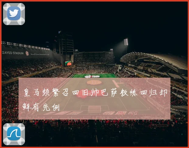皇马频繁召回旧帅巴萨教练回归却鲜有先例