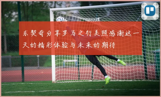 东契奇分享罗马之行美照感谢这一天的精彩体验与未来的期待