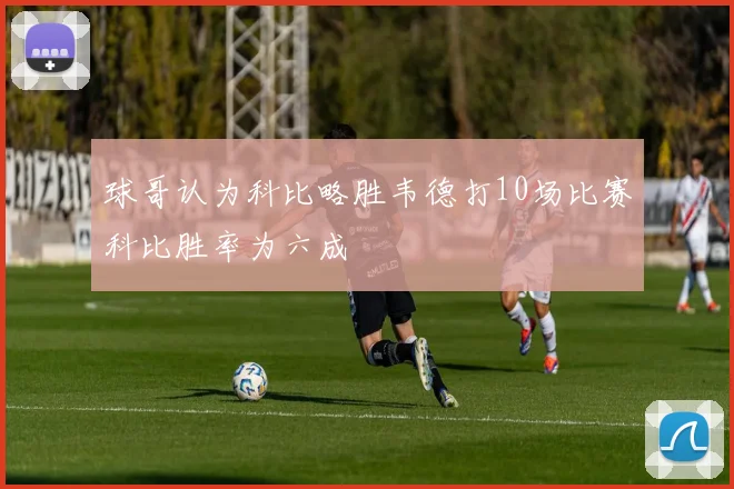 球哥认为科比略胜韦德打10场比赛科比胜率为六成
