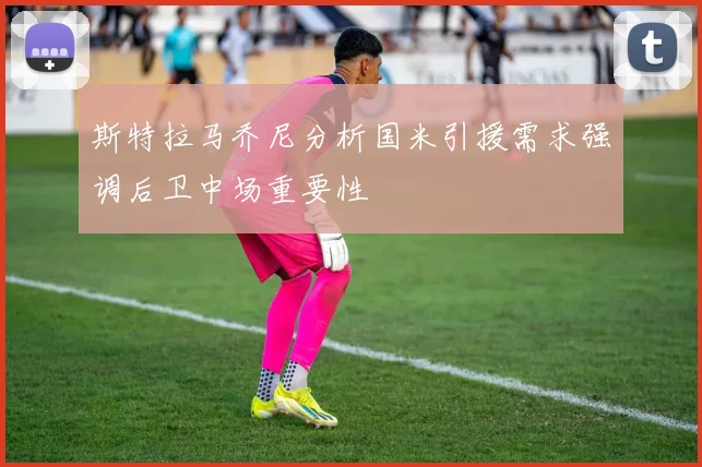 斯特拉马乔尼分析国米引援需求强调后卫中场重要性