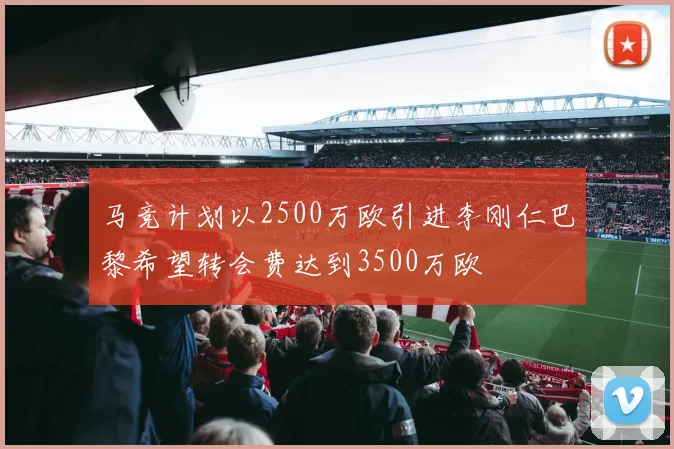 马竞计划以2500万欧引进李刚仁巴黎希望转会费达到3500万欧