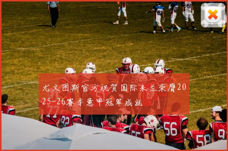 尤文图斯官方祝贺国际米兰荣膺2025-26赛季意甲冠军成就