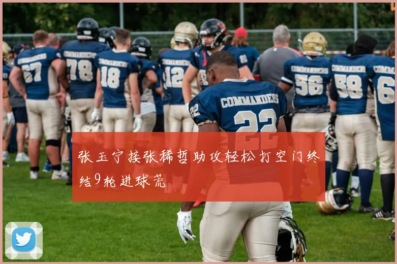 张玉宁接张稀哲助攻轻松打空门终结9轮进球荒