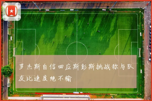 罗杰斯自信回应斯彭斯挑战称与队友比速度绝不输