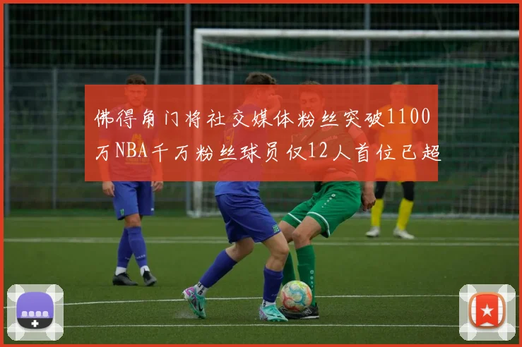 佛得角门将社交媒体粉丝突破1100万NBA千万粉丝球员仅12人首位已超亿