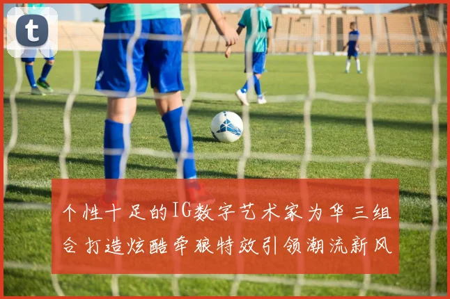 个性十足的IG数字艺术家为华三组合打造炫酷牵狼特效引领潮流新风尚