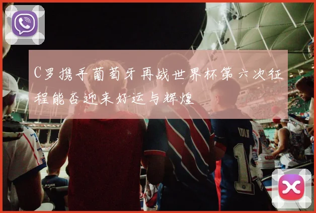 C罗携手葡萄牙再战世界杯第六次征程能否迎来好运与辉煌