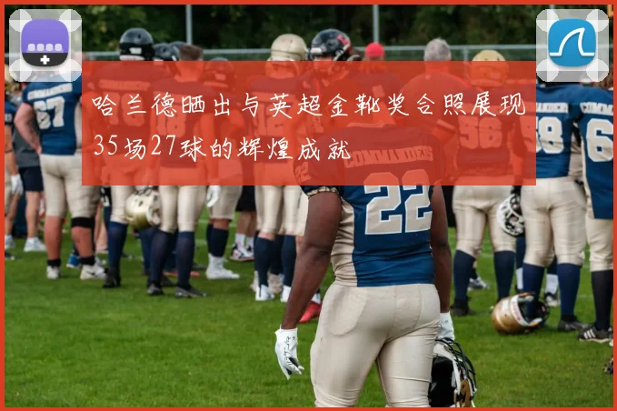 哈兰德晒出与英超金靴奖合照展现35场27球的辉煌成就