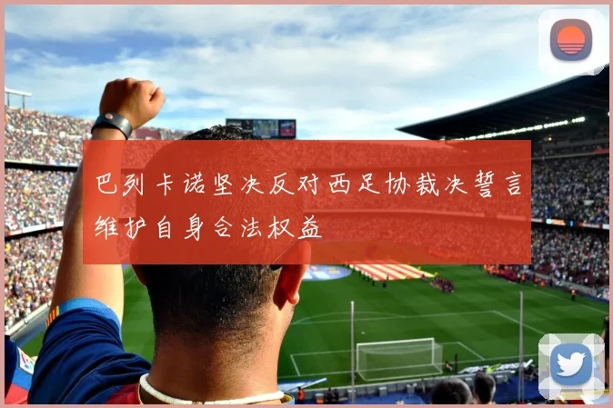 巴列卡诺坚决反对西足协裁决誓言维护自身合法权益