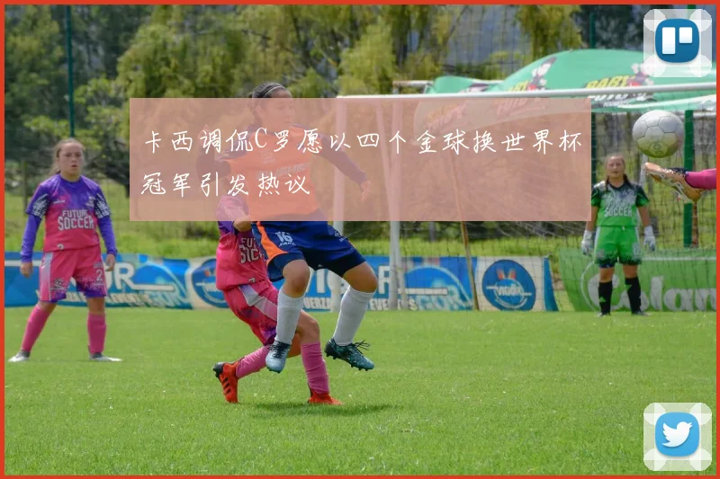 卡西调侃C罗愿以四个金球换世界杯冠军引发热议
