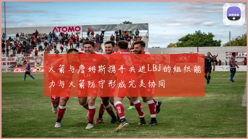 火箭与詹姆斯携手共进LBJ的组织能力与火箭防守形成完美协同