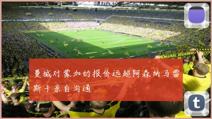 曼城对蒙加的报价远超阿森纳马雷斯卡亲自沟通